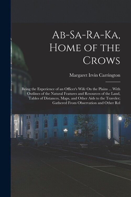 Ab-Sa-Ra-Ka, Home of the Crows: Being the Experience of an Officers Wife On the Plains ... With Outlines of the Natural Features and Resources of the (Paperback)