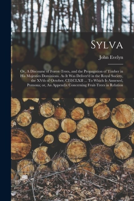 Sylva; or, A Discourse of Forest-trees, and the Propagation of Timber in His Majesties Dominions. As it was Deliverd in the Royal Society, the XVth o (Paperback)
