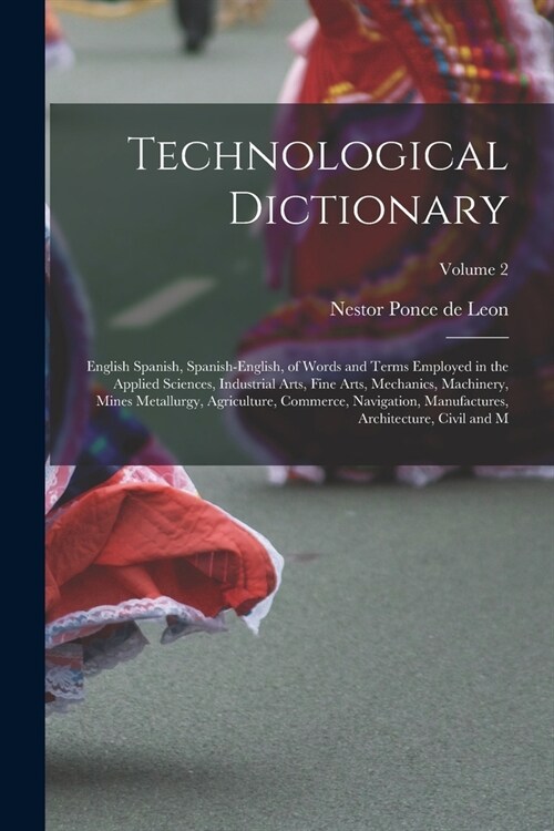 Technological Dictionary; English Spanish, Spanish-English, of Words and Terms Employed in the Applied Sciences, Industrial Arts, Fine Arts, Mechanics (Paperback)