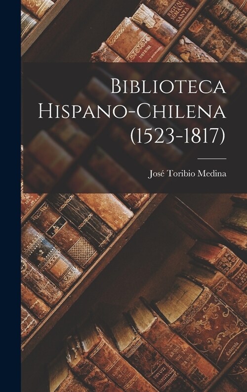 Biblioteca Hispano-chilena (1523-1817) (Hardcover)