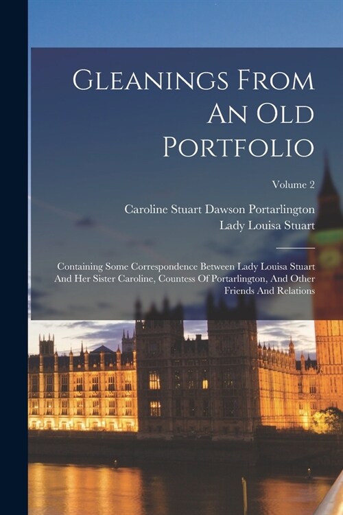 Gleanings From An Old Portfolio: Containing Some Correspondence Between Lady Louisa Stuart And Her Sister Caroline, Countess Of Portarlington, And Oth (Paperback)