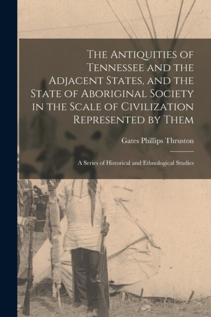 The Antiquities of Tennessee and the Adjacent States, and the State of Aboriginal Society in the Scale of Civilization Represented by Them; a Series o (Paperback)