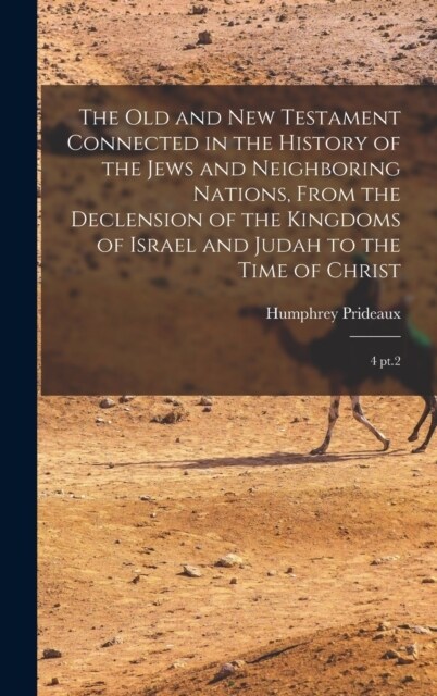 The Old and New Testament Connected in the History of the Jews and Neighboring Nations, From the Declension of the Kingdoms of Israel and Judah to the (Hardcover)