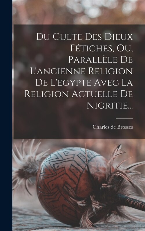 Du Culte Des Dieux F?iches, Ou, Parall?e De Lancienne Religion De Legypte Avec La Religion Actuelle De Nigritie... (Hardcover)