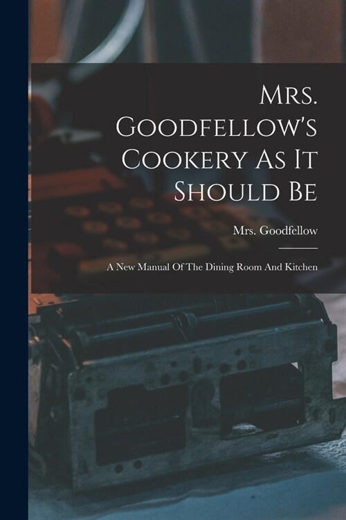 Mrs. Goodfellows Cookery As It Should Be: A New Manual Of The Dining Room And Kitchen (Paperback)
