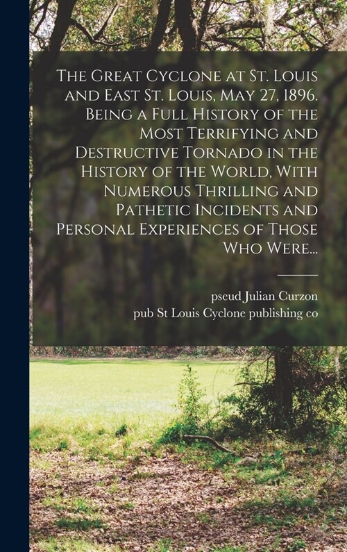 The Great Cyclone at St. Louis and East St. Louis, May 27, 1896. Being a Full History of the Most Terrifying and Destructive Tornado in the History of (Hardcover)