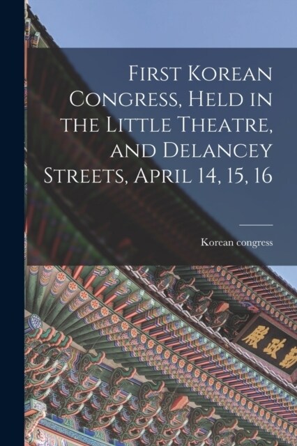 First Korean Congress, Held in the Little Theatre, and Delancey Streets, April 14, 15, 16 (Paperback)