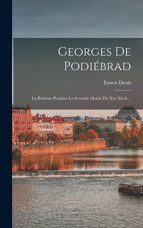 Georges De Podi?rad: La Boh?e Pendant La Seconde Moiti?Du Xve Si?le... (Hardcover)