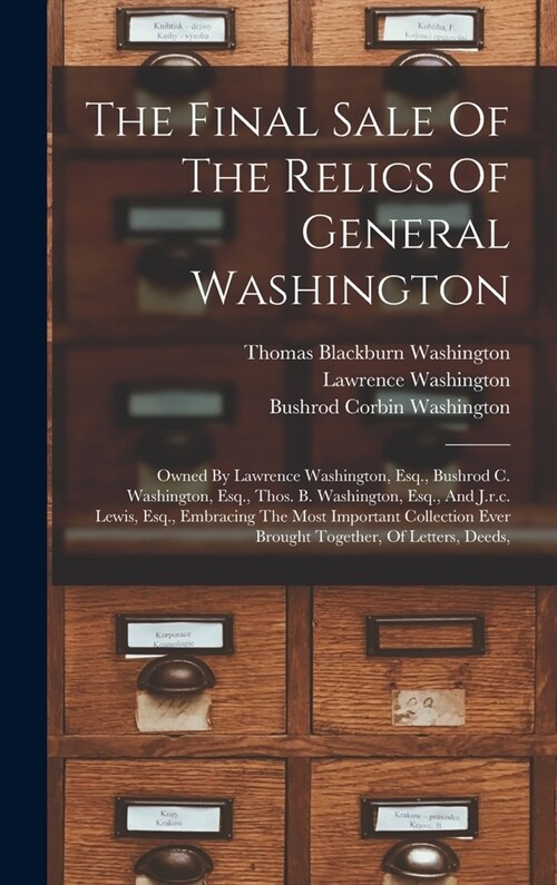 The Final Sale Of The Relics Of General Washington: Owned By Lawrence Washington, Esq., Bushrod C. Washington, Esq., Thos. B. Washington, Esq., And J. (Hardcover)