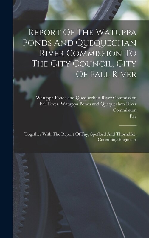 Report Of The Watuppa Ponds And Quequechan River Commission To The City Council, City Of Fall River: Together With The Report Of Fay, Spofford And Tho (Hardcover)