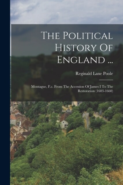 The Political History Of England ...: Montague, F.c. From The Accession Of James I To The Restoration (1603-1660) (Paperback)