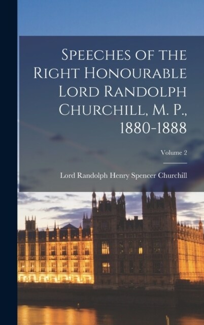 Speeches of the Right Honourable Lord Randolph Churchill, M. P., 1880-1888; Volume 2 (Hardcover)