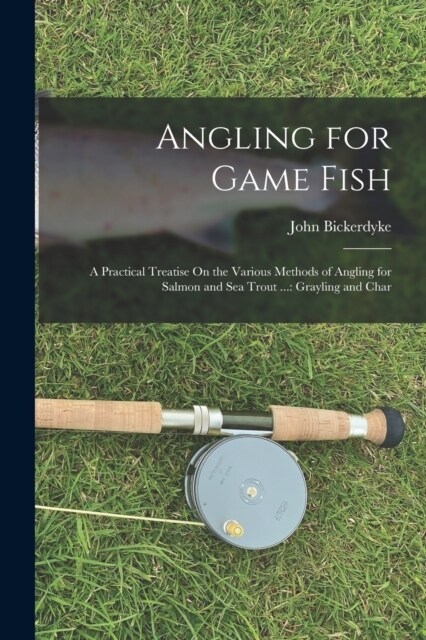Angling for Game Fish: A Practical Treatise On the Various Methods of Angling for Salmon and Sea Trout ...: Grayling and Char (Paperback)