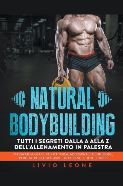 Natural bodybuilding: Tutti i segreti dalla a alla z dellallenamento in palestra (massa muscolare, forma fisica, addominali, definizione, p (Paperback)