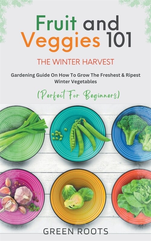 Fruit & Veggies 101 - The Winter Harvest: Gardening Guide on How to Grow the Freshest & Ripest Winter Vegetables (Perfect for Beginners) (Paperback)