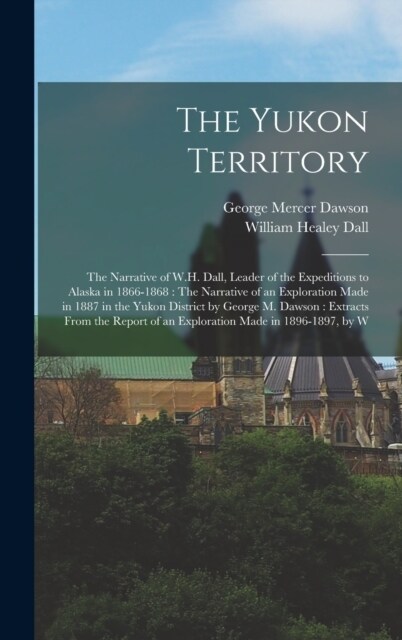 The Yukon Territory: The Narrative of W.H. Dall, Leader of the Expeditions to Alaska in 1866-1868: The Narrative of an Exploration Made in (Hardcover)