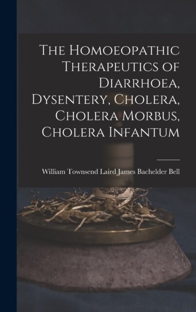 The Homoeopathic Therapeutics of Diarrhoea, Dysentery, Cholera, Cholera Morbus, Cholera Infantum (Hardcover)