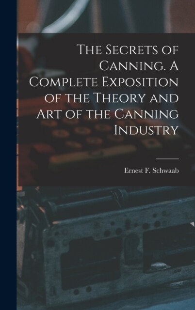 The Secrets of Canning. A Complete Exposition of the Theory and Art of the Canning Industry (Hardcover)