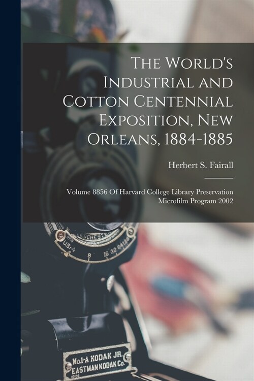 The Worlds Industrial and Cotton Centennial Exposition, New Orleans, 1884-1885: Volume 8856 Of Harvard College Library Preservation Microfilm Program (Paperback)