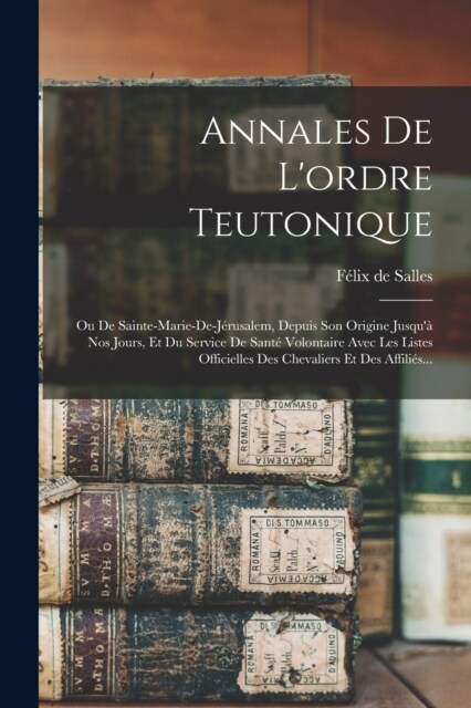 Annales De Lordre Teutonique: Ou De Sainte-marie-de-j?usalem, Depuis Son Origine Jusqu?Nos Jours, Et Du Service De Sant?Volontaire Avec Les List (Paperback)