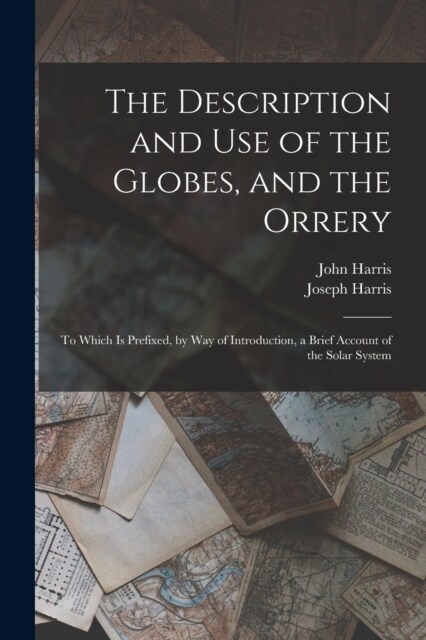 The Description and Use of the Globes, and the Orrery: To Which Is Prefixed, by Way of Introduction, a Brief Account of the Solar System (Paperback)