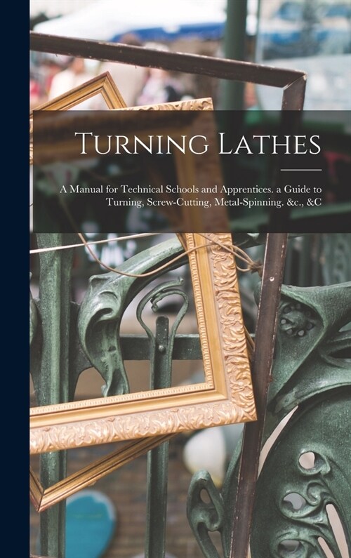 Turning Lathes: A Manual for Technical Schools and Apprentices. a Guide to Turning, Screw-Cutting, Metal-Spinning. &c., &c (Hardcover)