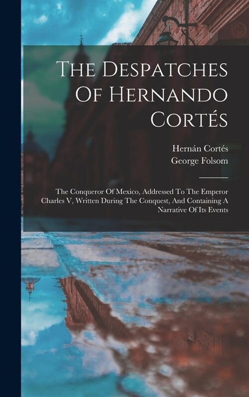 The Despatches Of Hernando Cort?: The Conqueror Of Mexico, Addressed To The Emperor Charles V, Written During The Conquest, And Containing A Narrativ (Hardcover)