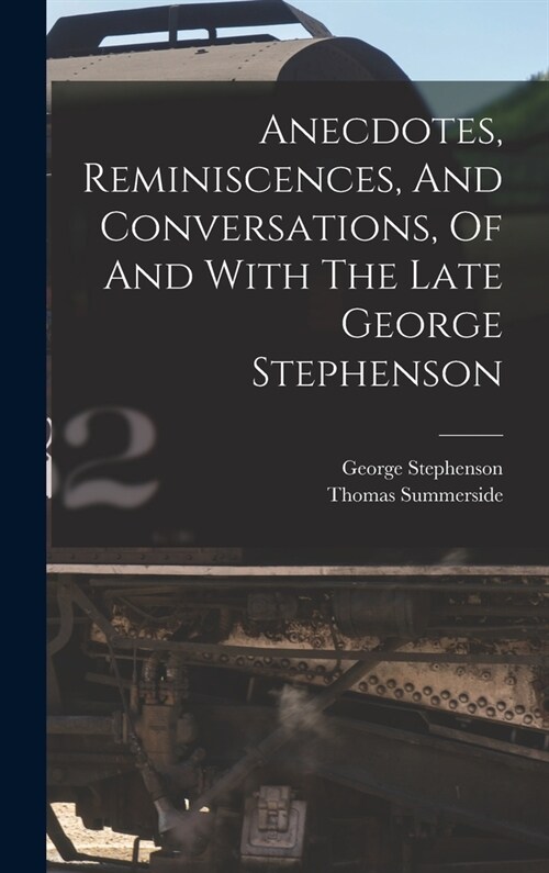 Anecdotes, Reminiscences, And Conversations, Of And With The Late George Stephenson (Hardcover)