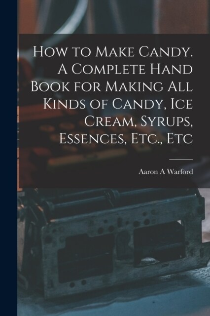 How to Make Candy. A Complete Hand Book for Making All Kinds of Candy, Ice Cream, Syrups, Essences, Etc., Etc (Paperback)