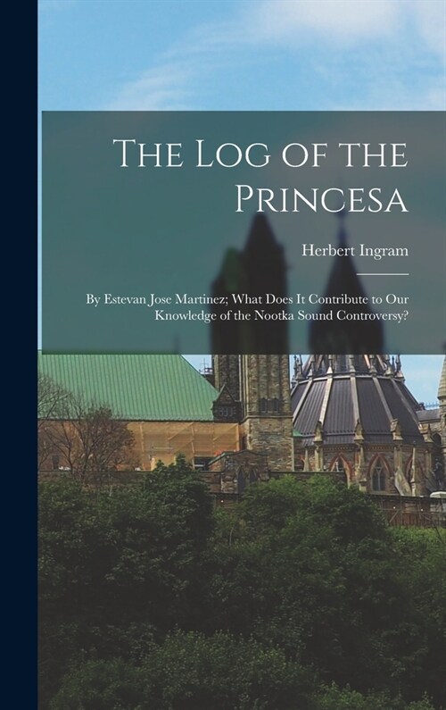 The Log of the Princesa: By Estevan Jose Martinez; What Does It Contribute to Our Knowledge of the Nootka Sound Controversy? (Hardcover)