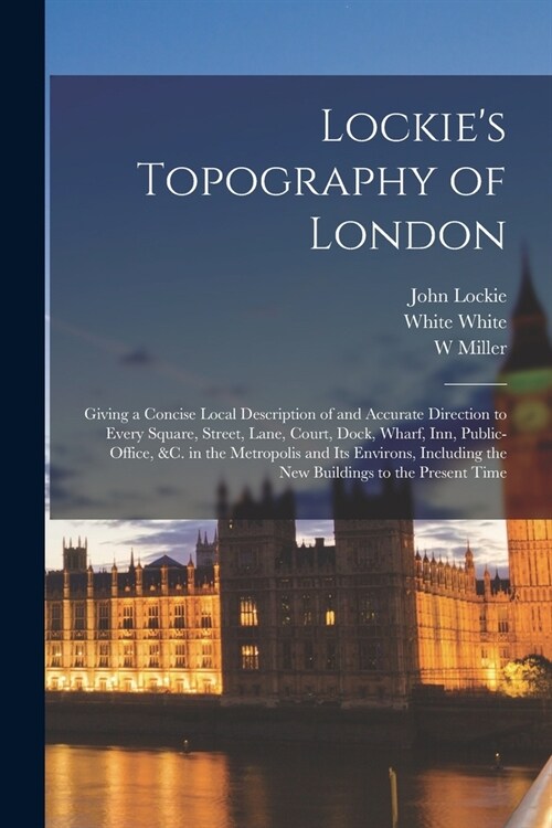 Lockies Topography of London: Giving a Concise Local Description of and Accurate Direction to Every Square, Street, Lane, Court, Dock, Wharf, inn, P (Paperback)