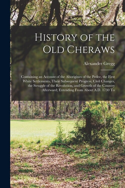 History of the old Cheraws: Containing an Account of the Aborigines of the Pedee, the First White Settlements, Their Subsequent Progress, Civil Ch (Paperback)