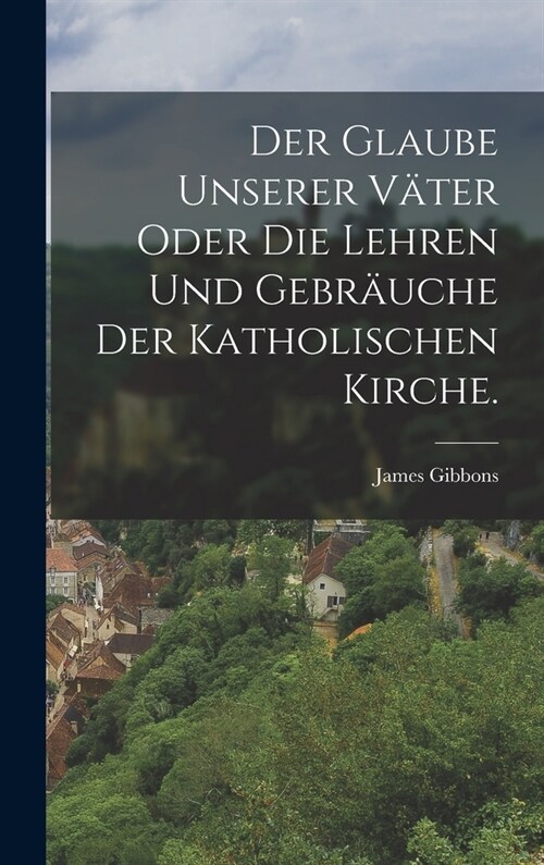 Der Glaube unserer V?er oder die Lehren und Gebr?che der katholischen Kirche. (Hardcover)