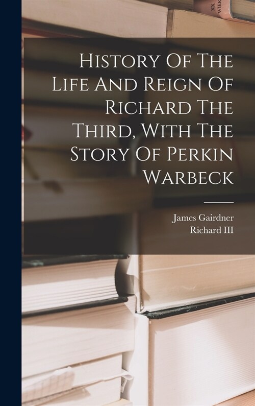 History Of The Life And Reign Of Richard The Third, With The Story Of Perkin Warbeck (Hardcover)