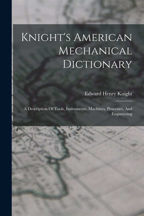 Knights American Mechanical Dictionary: A Description Of Tools, Instruments, Machines, Processes, And Engineering (Paperback)