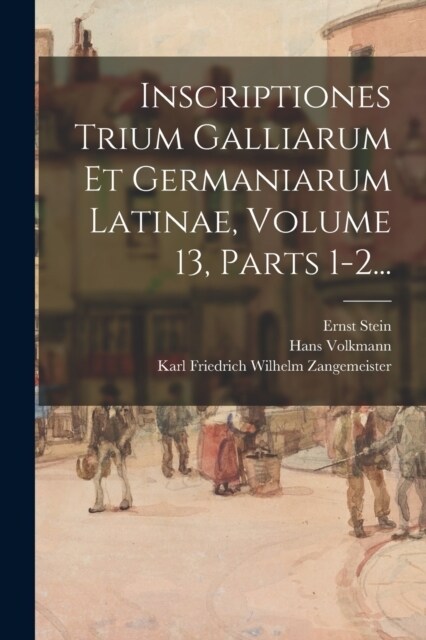 Inscriptiones Trium Galliarum Et Germaniarum Latinae, Volume 13, Parts 1-2... (Paperback)