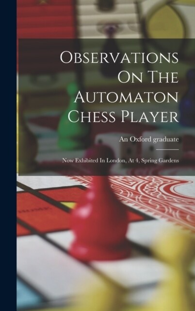 Observations On The Automaton Chess Player: Now Exhibited In London, At 4, Spring Gardens (Hardcover)