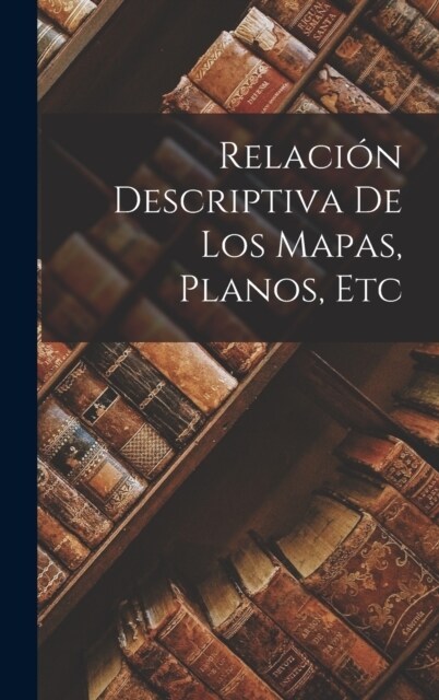 Relaci? Descriptiva de Los Mapas, Planos, Etc (Hardcover)