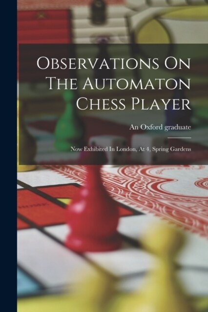 Observations On The Automaton Chess Player: Now Exhibited In London, At 4, Spring Gardens (Paperback)