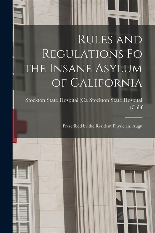 Rules and Regulations Fo the Insane Asylum of California: Prescribed by the Resident Physician, Augu (Paperback)