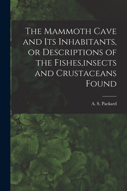 The Mammoth Cave and its Inhabitants, or Descriptions of the Fishes, insects and Crustaceans Found (Paperback)