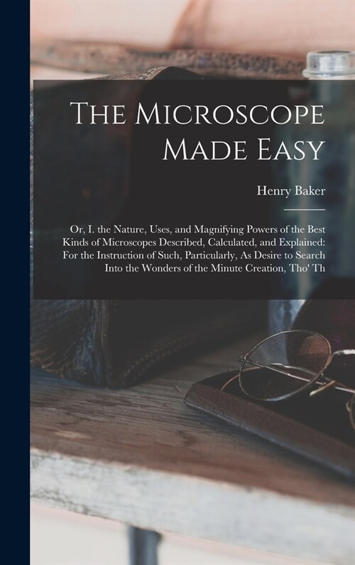 The Microscope Made Easy: Or, I. the Nature, Uses, and Magnifying Powers of the Best Kinds of Microscopes Described, Calculated, and Explained: (Hardcover)