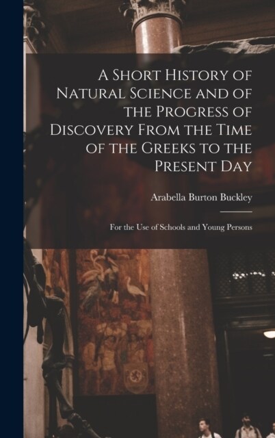 A Short History of Natural Science and of the Progress of Discovery From the Time of the Greeks to the Present Day: For the Use of Schools and Young P (Hardcover)