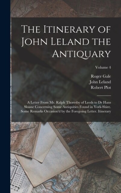 The Itinerary of John Leland the Antiquary: A Letter From Mr. Ralph Thoresby of Leeds to Dr Hans Sloane Concerning Some Antiquities Found in York-Shir (Hardcover)