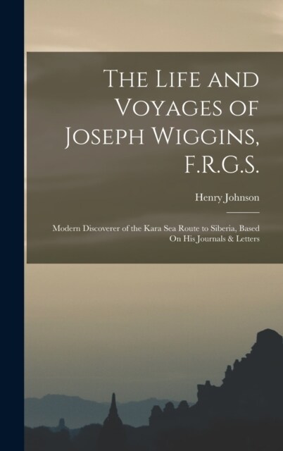 The Life and Voyages of Joseph Wiggins, F.R.G.S.: Modern Discoverer of the Kara Sea Route to Siberia, Based On His Journals & Letters (Hardcover)