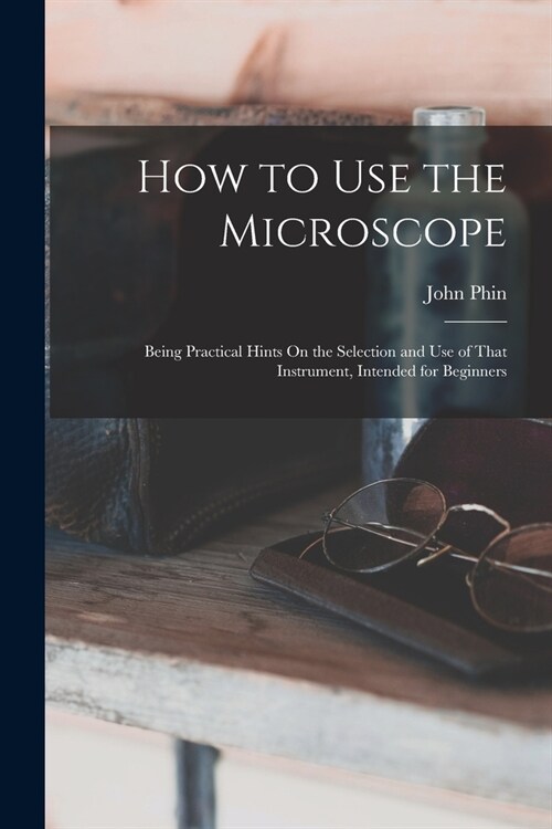 How to Use the Microscope: Being Practical Hints On the Selection and Use of That Instrument, Intended for Beginners (Paperback)