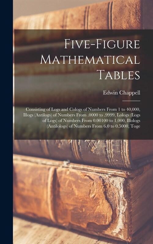Five-Figure Mathematical Tables: Consisting of Logs and Cologs of Numbers From 1 to 40,000, Illogs (Antilogs) of Numbers From .0000 to .9999, Lologs ( (Hardcover)