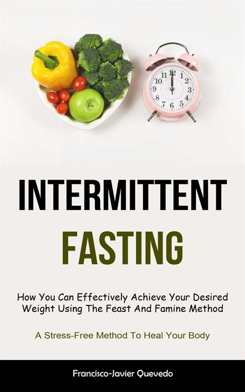 Intermittent Fasting: How You Can Effectively Achieve Your Desired Weight Using The Feast And Famine Method (A Stress-Free Method To Heal Yo (Paperback)