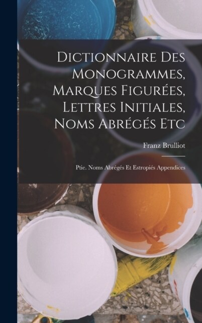 Dictionnaire Des Monogrammes, Marques Figur?s, Lettres Initiales, Noms Abr?? Etc: Ptie. Noms Abr?? Et Estropi? Appendices (Hardcover)