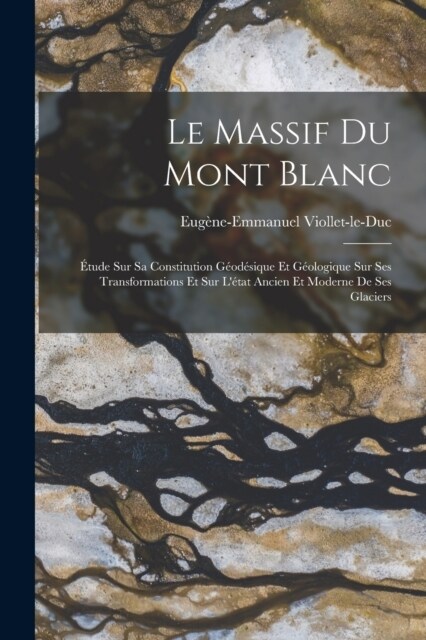 Le Massif Du Mont Blanc: ?ude Sur Sa Constitution G?d?ique Et G?logique Sur Ses Transformations Et Sur L?at Ancien Et Moderne De Ses Glac (Paperback)